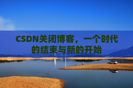CSDN关闭博客，一个时代的结束与新的开始